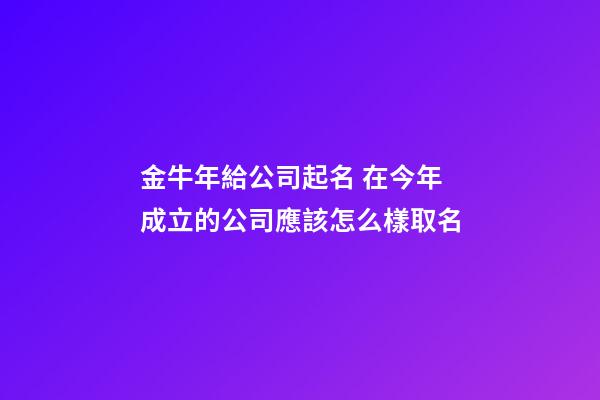 金牛年給公司起名 在今年成立的公司應該怎么樣取名-第1張-公司起名-玄機派